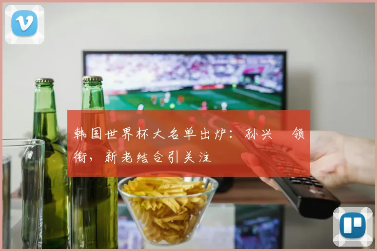 韩国世界杯大名单出炉:孙兴慜领衔,新老结合引关注