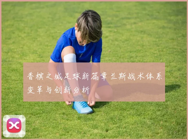香槟之城足球新篇章兰斯战术体系变革与创新分析