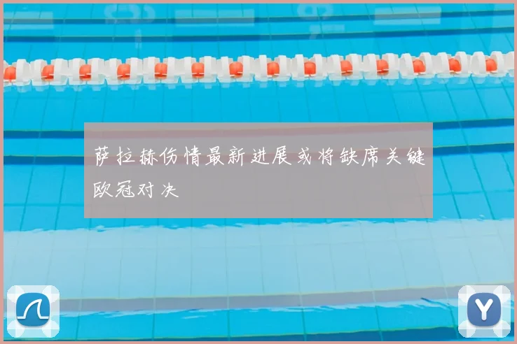 萨拉赫伤情最新进展或将缺席关键欧冠对决