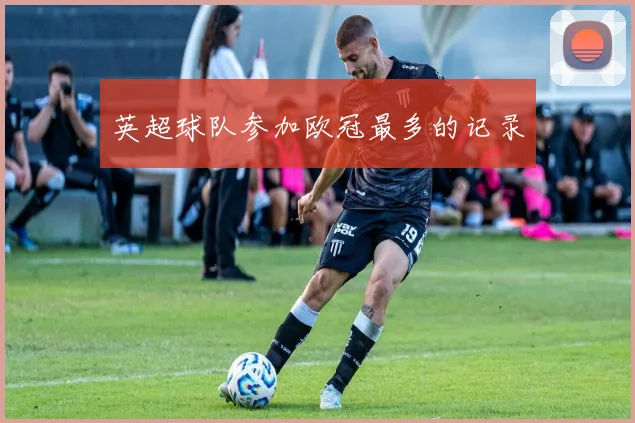 英超球队参加欧冠最多的记录