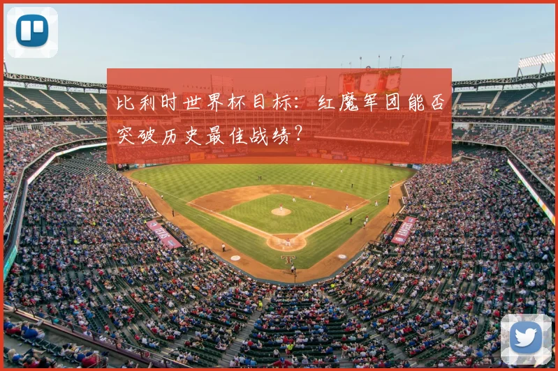 比利时世界杯目标:红魔军团能否突破历史最佳战绩?